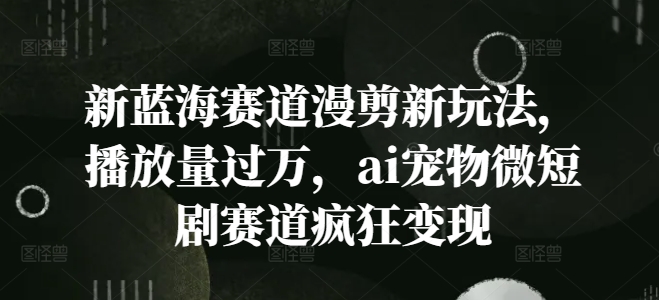 新蓝海赛道漫剪新玩法,播放量过万,ai宠物微短剧赛道疯狂变现【揭秘】-吾爱云课堂