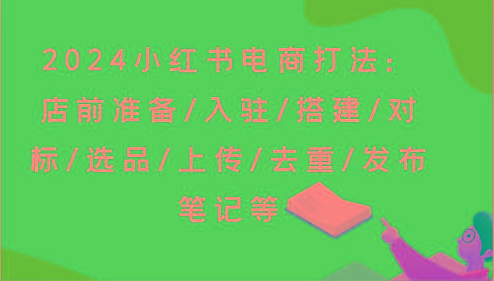 2024小红书电商打法:店前准备/入驻/搭建/对标/选品/上传/去重/发布笔记等-吾爱云课堂