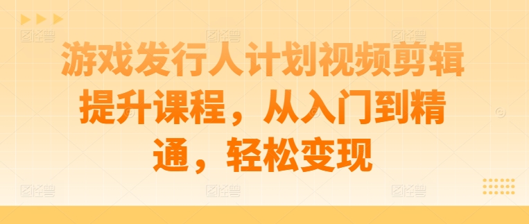 游戏发行人计划视频剪辑提升课程，从入门到精通，轻松变现-吾爱云课堂