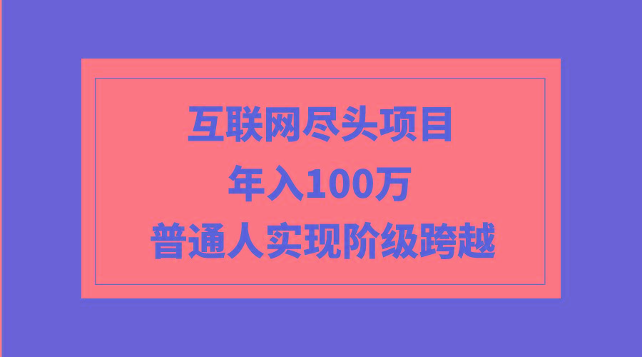 (9250期)互联网尽头项目：年入100W，普通人实现阶级跨越-吾爱云课堂