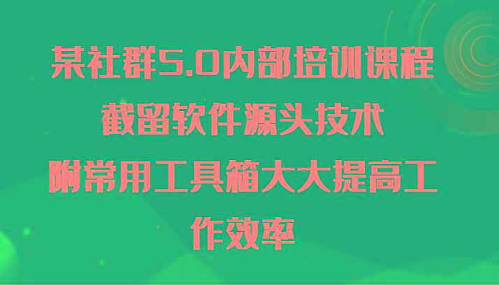 某社群5.0内部培训课程,截留软件源头技术,附常用工具箱大大提高工作效率-吾爱云课堂