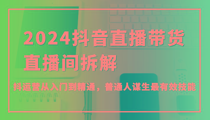 2024抖音直播带货直播间拆解,抖运营从入门到精通,普通人谋生最有效技能-吾爱云课堂