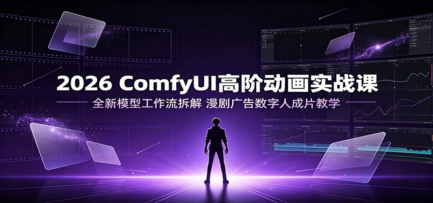 2026 ComfyUI高阶动画实战课:全新模型工作流拆解,漫剧广告数字人成片教学-吾爱云课堂
