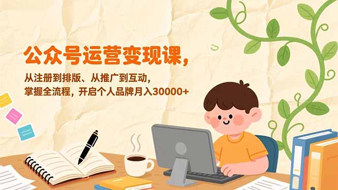 公众号运营变现课，从注册到排版、从推广到互动，掌握全流程，开启个人品牌月入30000+-吾爱云课堂