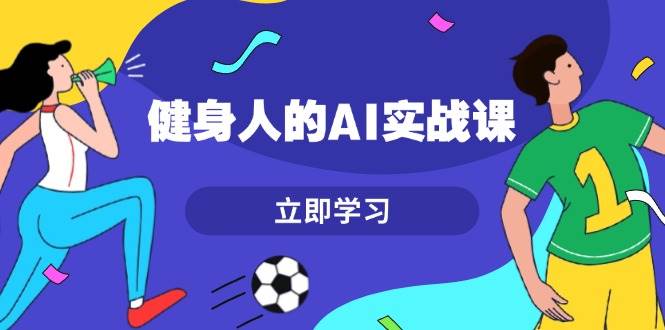 健身人的AI实战课,7天从0到1提升效率,快速入门AI,掌握爆款内容-吾爱云课堂