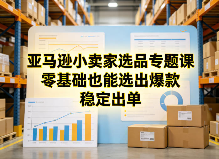 亚马逊小卖家选品专题课，零基础也能选出爆款，稳定出单-吾爱云课堂