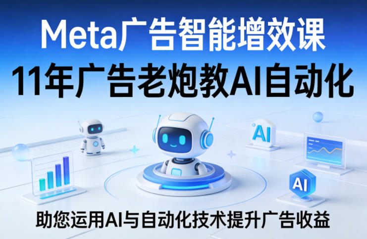 Meta广告智能增效课，11年广告老炮教AI自动化，助您运用AI与自动化技术提升广告收益-吾爱云课堂