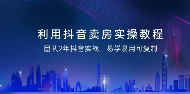 利用抖音-卖房实操教程,团队2年抖音实战,易学易用可复制(43节无水印)-吾爱云课堂