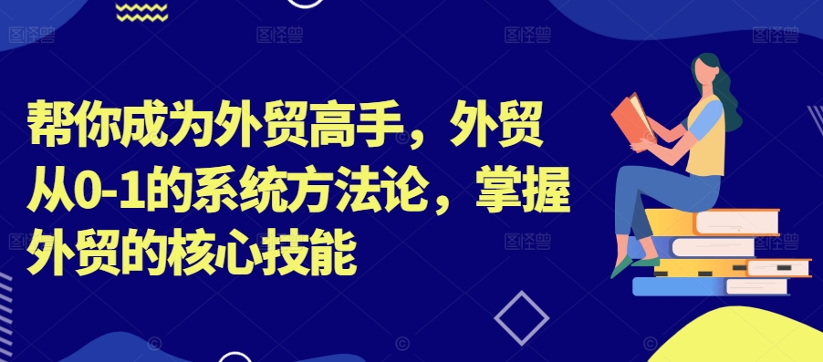 帮你成为外贸高手，外贸从0-1的系统方法论，掌握外贸的核心技能-吾爱云课堂