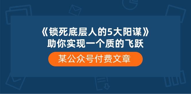 某公众号付费文章《锁死底层人的5大阳谋》助你实现一个质的飞跃-吾爱云课堂