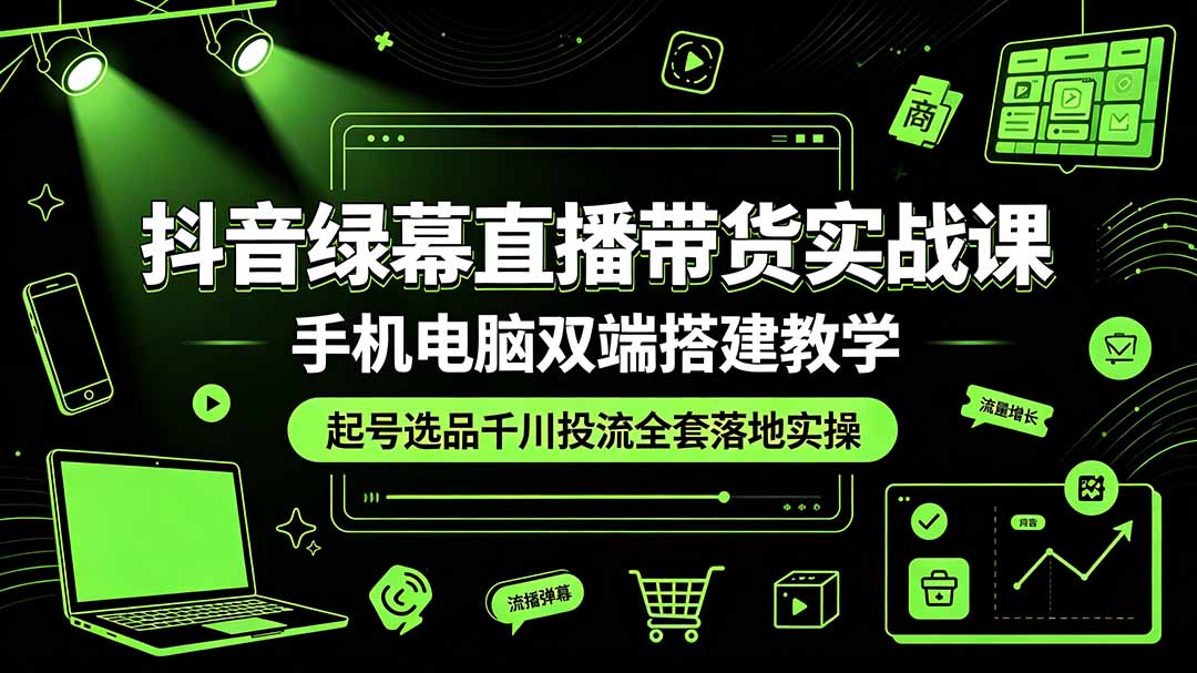 抖音绿幕直播带货实战课，手机电脑双端搭建教学，起号选品千川投流全套落地实操-吾爱云课堂
