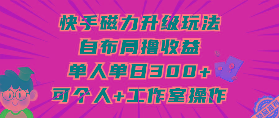 (9368期)快手磁力升级玩法，自布局撸收益，单人单日300+，个人工作室均可操作-吾爱云课堂