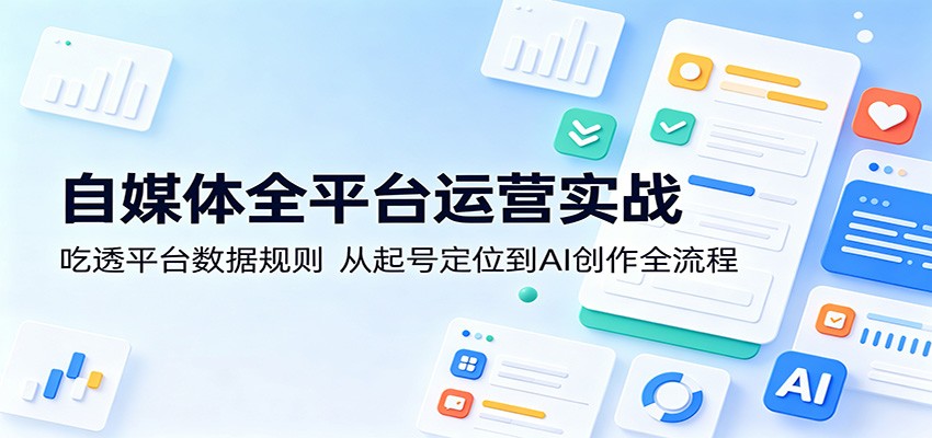 自媒体全平台运营实战：吃透平台数据规则，从起号定位到AI创作全流程-吾爱云课堂