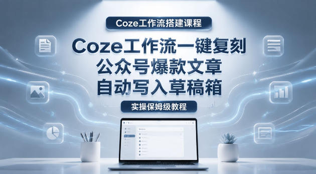【Coze工作流搭建实操教程】coze工作流一键复刻公众号爆款文章，自动写入草稿箱！全流程保姆级教学-吾爱云课堂