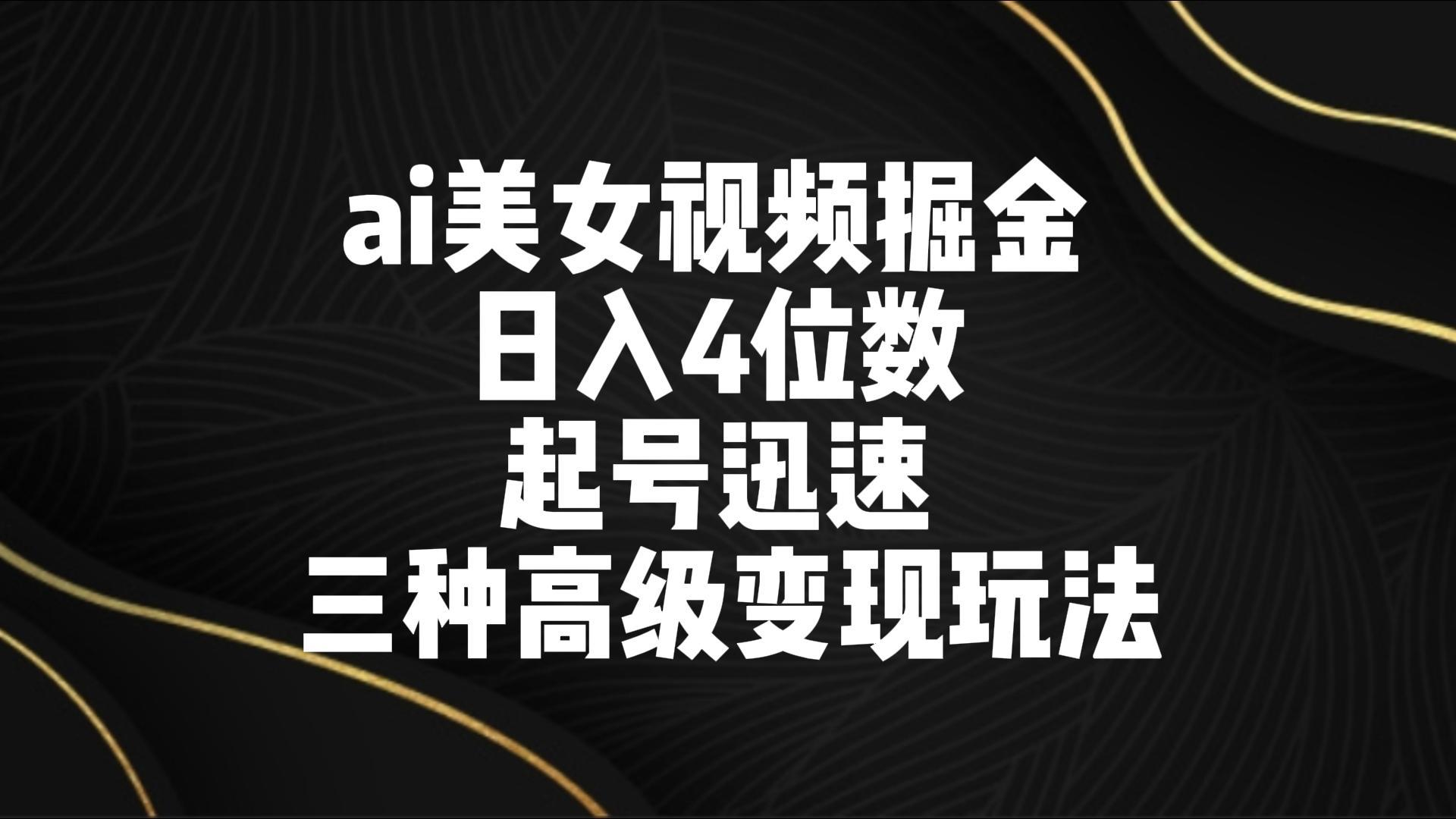 ai美女视频掘金 日入4位数 起号迅速 三种高级变现玩法-吾爱云课堂