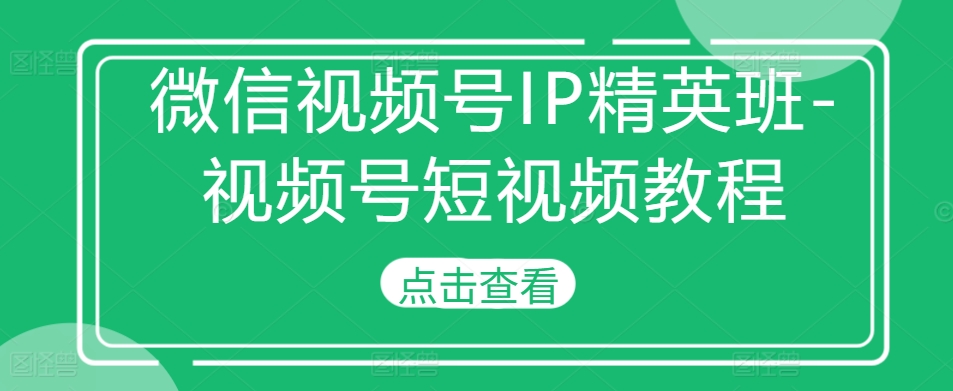 微信视频号IP精英班-视频号短视频教程-吾爱云课堂