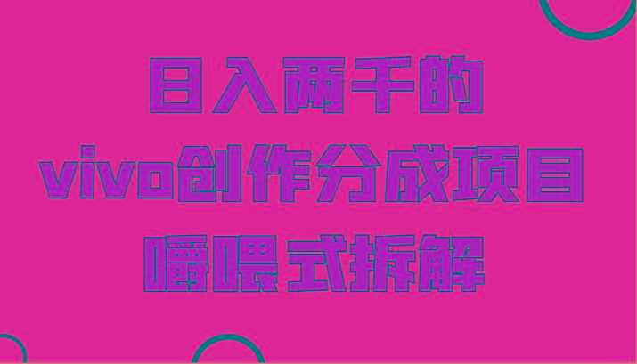 日入两千的vivo创作分成项目,门槛极低小白好入手,嚼喂式拆解-吾爱云课堂