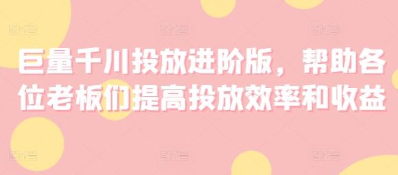 巨量千川投放进阶版,帮助各位老板们提高投放效率和收益-吾爱云课堂
