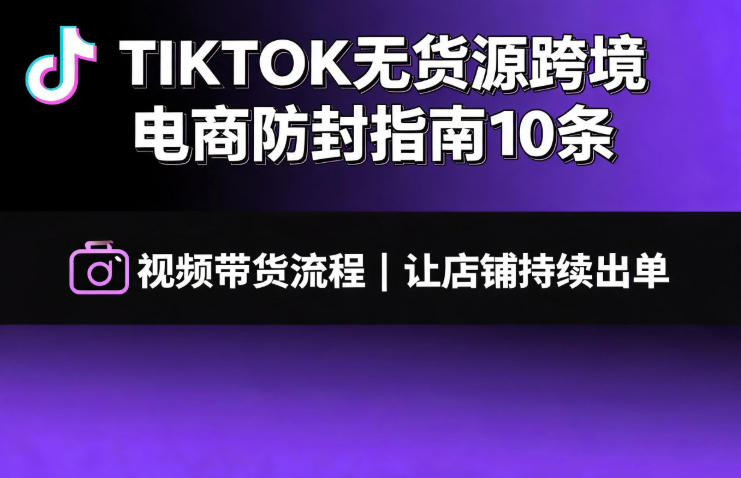 TIKTOK无货源跨境电商防封指南10条➕视频带货流程让自己的店铺持续出单【文档】-吾爱云课堂
