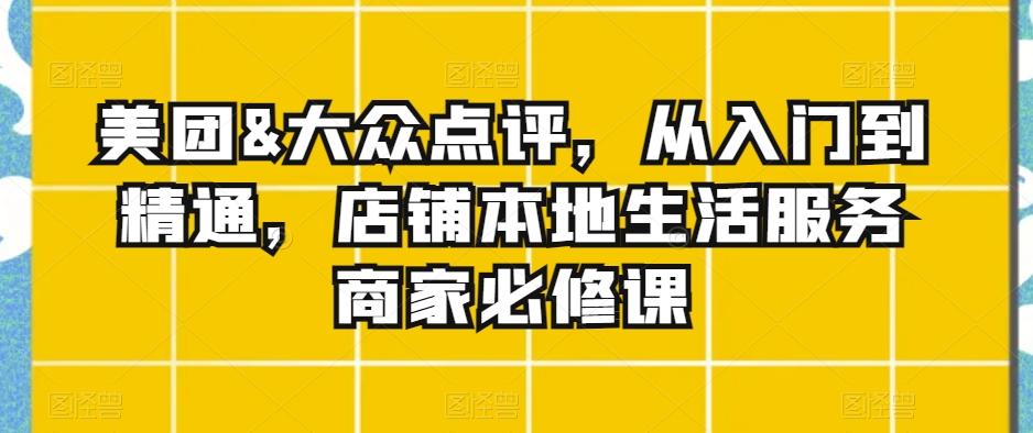 美团&大众点评,从入门到精通,店铺本地生活服务商家必修课-吾爱云课堂