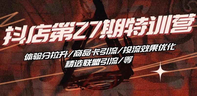 抖音小店·第27期特训营 体验分拉升/商品卡引流/投流效果优化/精选联盟引流/等-吾爱云课堂