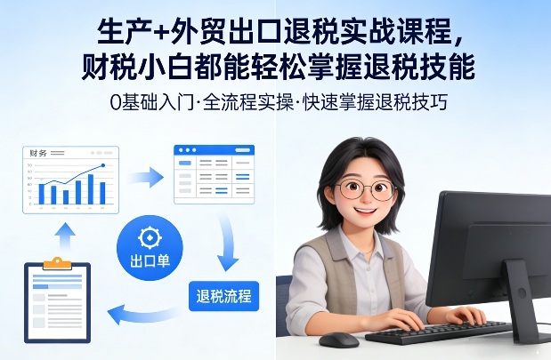 生产+外贸出口退税实战课程，财税小白都能轻松掌握退税技能-吾爱云课堂