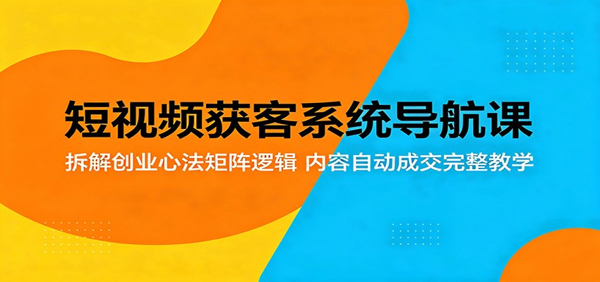 短视频获客系统导航课：拆解创业心法矩阵逻辑，内容自动成交完整教学-吾爱云课堂