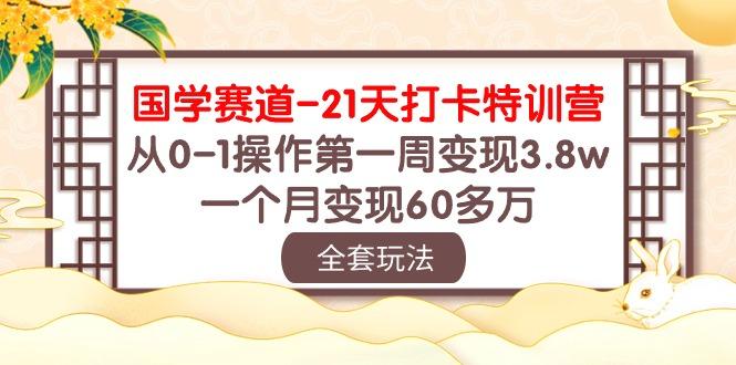 国学 赛道-21天打卡特训营:从0-1操作第一周变现3.8w,一个月变现60多万-吾爱云课堂