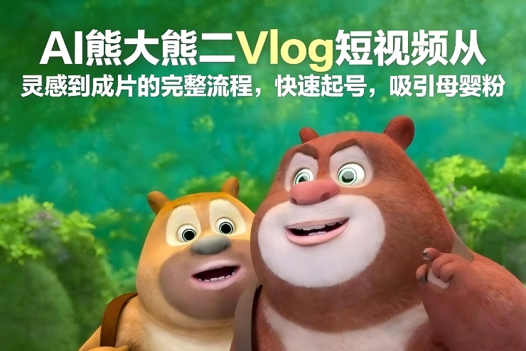 AI熊大熊二Vlog短视频从灵感到成片的完整流程，快速起号，吸引母婴粉-吾爱云课堂