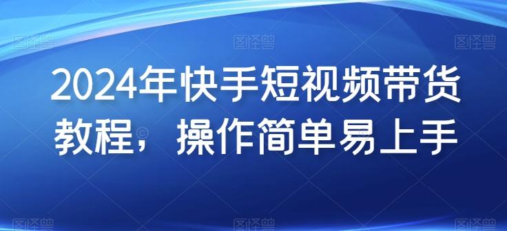 2024年快手短视频带货教程,操作简单易上手-吾爱云课堂
