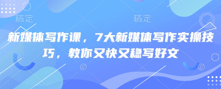 新媒体写作课,7大新媒体写作实操技巧,教你又快又稳写好文-吾爱云课堂