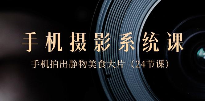 0基础手机摄影系统课,手机拍出静物美食大片(24节课)-吾爱云课堂