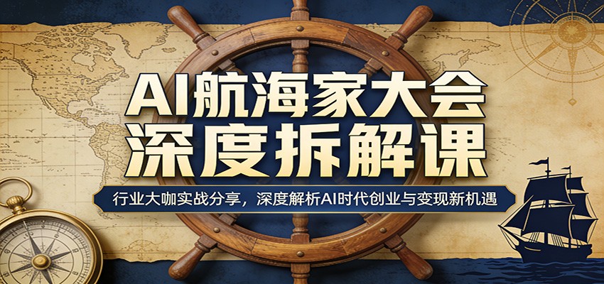 AI航海家大会深度拆解课：行业大咖实战分享，深度解析AI时代创业与变现新机遇-吾爱云课堂