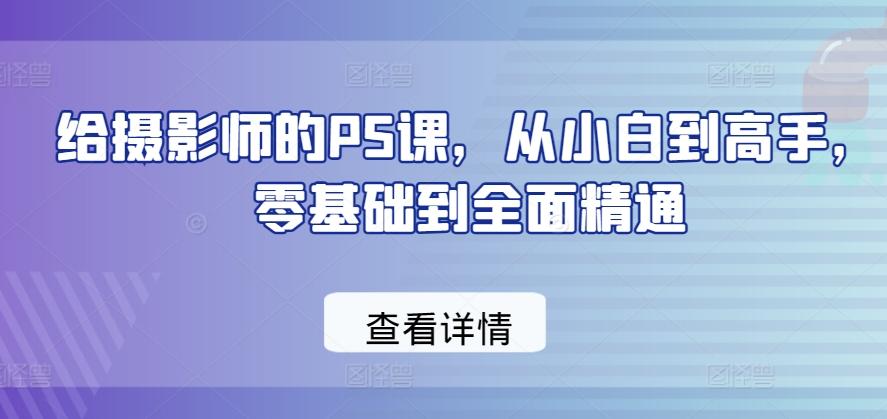 给摄影师的PS课,从小白到高手,零基础到全面精通-吾爱云课堂