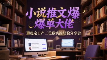 小说推文爆单大佬稳定日产三位数实操经验分享会-吾爱云课堂