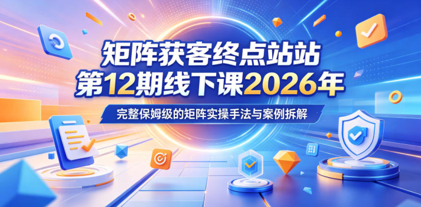 矩阵获客终点站第12期线下课2026年5月22-23号，完整保姆级的矩阵实操手法与案例拆解-吾爱云课堂