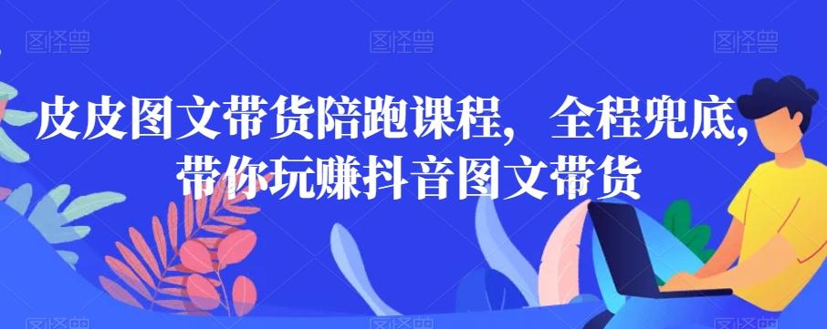 皮皮图文带货陪跑课程,全程兜底,带你玩赚抖音图文带货-吾爱云课堂