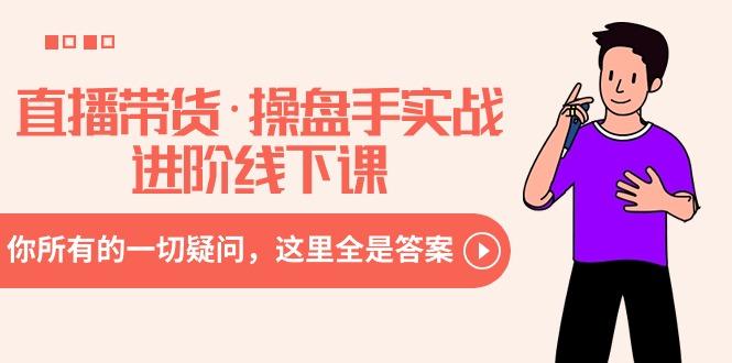 直播带货·操盘手实战进阶线下课:你所有的一切疑问,这里全是答案-吾爱云课堂