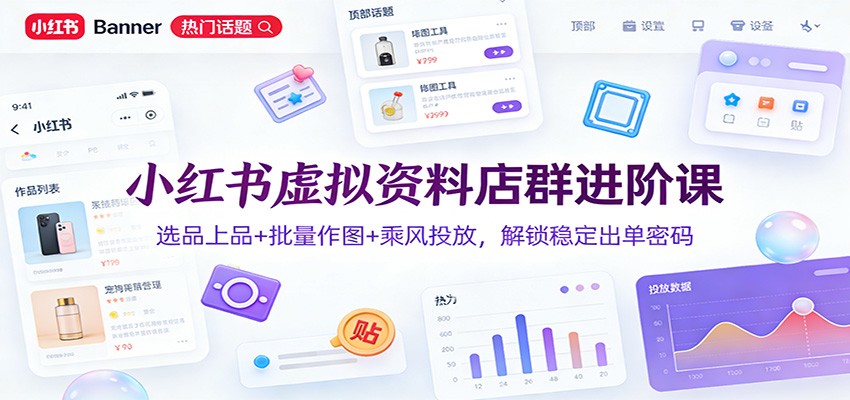 小红书虚拟资料店群进阶课：选品上品+批量作图+乘风投放，解锁稳定出单密码-吾爱云课堂