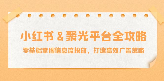 小红薯&聚光平台全攻略：零基础掌握信息流投放，打造高效广告策略-吾爱云课堂