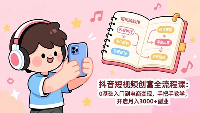抖音短视频创富全流程课：0基础入门到电商变现，手把手教学，开启月入3000+副业-吾爱云课堂