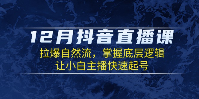 12月抖音直播课:拉爆自然流,掌握底层逻辑,让小白主播快速起号-吾爱云课堂