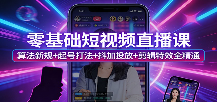零基础短视频直播课：算法新规+起号打法+抖加投放+剪辑特效全精通-吾爱云课堂