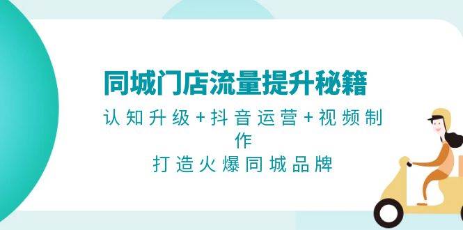 同城门店流量提升秘籍:认知升级+抖音运营+视频制作,打造火爆同城品牌-吾爱云课堂
