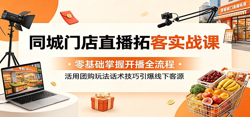 同城门店直播拓客实战课：零基础掌握开播全流程，活用团购玩法话术技巧引爆线下客源-吾爱云课堂