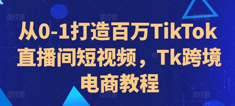 从0-1打造百万TikTok直播间短视频，Tk跨境电商教程-吾爱云课堂