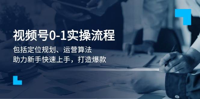 视频号0-1实战流程,包括定位规划、运营算法,助力新手快速上手,打造爆款-吾爱云课堂