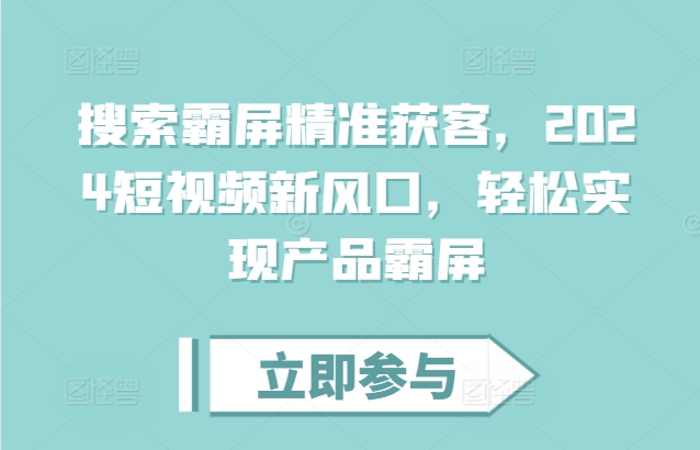 搜索霸屏精准获客,2024短视频新风口,轻松实现产品霸屏-吾爱云课堂