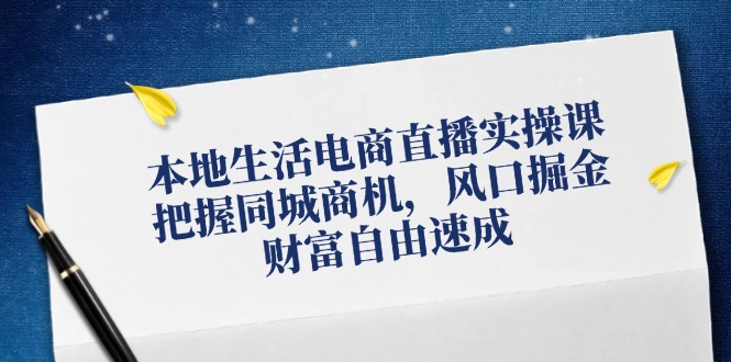 本地生活电商直播实操课,把握同城商机,风口掘金,财富自由速成-吾爱云课堂