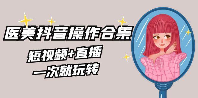 美业全干货·生美·医美抖音操作合集,短视频+直播,一次就玩转-吾爱云课堂